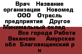 Врач › Название организации ­ Новомед, ООО › Отрасль предприятия ­ Другое › Минимальный оклад ­ 200 000 - Все города Работа » Вакансии   . Амурская обл.,Благовещенский р-н